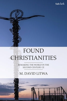 Found Christianities: Remaking the World of the Second Century Ce by Litwa, M. David