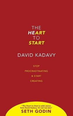 The Heart to Start: Stop Procrastinating & Start Creating by Kadavy, David