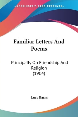 Familiar Letters And Poems: Principally On Friendship And Religion (1904) by Barns, Lucy