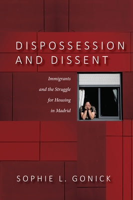Dispossession and Dissent: Immigrants and the Struggle for Housing in Madrid by Gonick, Sophie L.