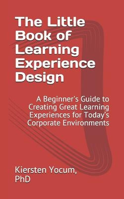 The Little Book of Learning Experience Design: A Beginner's Guide to Creating Great Learning Experiences for Today's Corporate Environments by Yocum, Kiersten