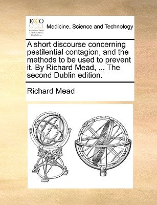 A Short Discourse Concerning Pestilential Contagion, and the Methods to Be Used to Prevent It. by Richard Mead, ... the Second Dublin Edition. by Mead, Richard