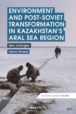 Environment and Post-Soviet Transformation in Kazakhstan's Aral Sea Region: Sea Changes by Wheeler, William