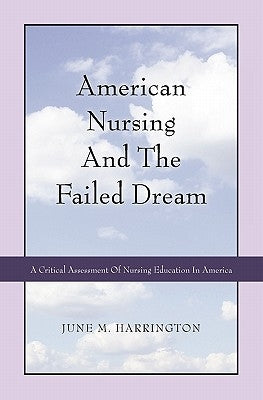 American Nursing and the Failed Dream: A Critical Assessment of Nursing Education in America by Harrington, June M.