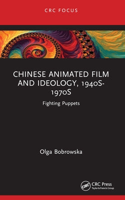 Chinese Animated Film and Ideology, 1940s-1970s: Fighting Puppets by Bobrowska, Olga