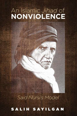 An Islamic Jihad of Nonviolence: Said Nursi's Model by Sayilgan, Salih