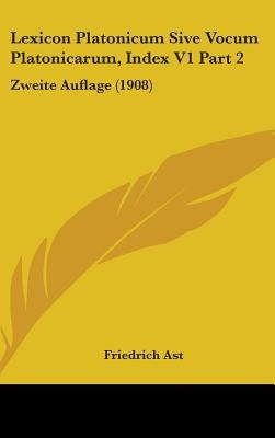 Lexicon Platonicum Sive Vocum Platonicarum, Index V1 Part 2: Zweite Auflage (1908) by Ast, Friedrich