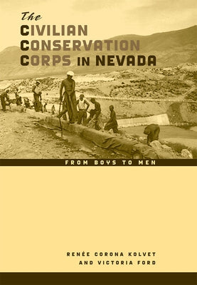 The Civilian Conservation Corps in Nevada: From Boys to Men by Kolvet, Renée Corona