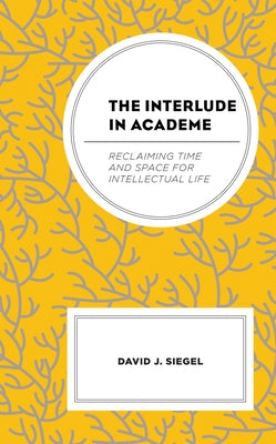 The Interlude in Academe: Reclaiming Time and Space for Intellectual Life by Siegel, David J.