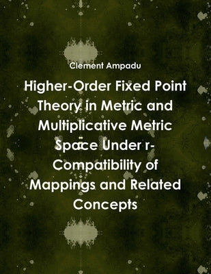 Higher-Order Fixed Point Theory in Metric and Multiplicative Metric Space Under r-Compatibility of Mappings and Related Concepts by Ampadu, Clement