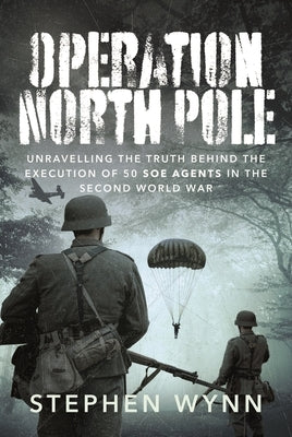 Operation North Pole: Unravelling the Truth Behind the Execution of 50 SOE Agents in the Second World War by Wynn, Stephen