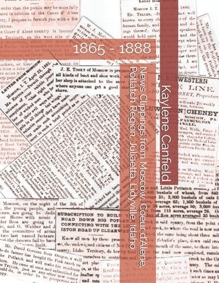 News Clippings from Moscow, Coeur d'Alene, Potlatch Region, Juliaetta, Lidyville, Idaho: 1865 - 1888 by Andersen, David