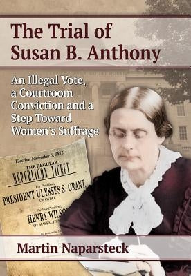 The Trial of Susan B. Anthony: An Illegal Vote, a Courtroom Conviction and a Step Toward Women's Suffrage by Naparsteck, Martin