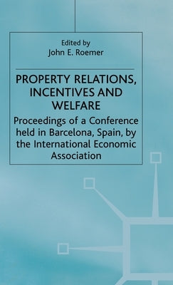 Property Relations, Incentives and Welfare: Proceedings of a Conference Held in Barcelona, Spain, by the International Economic Association by Roemer, John E.