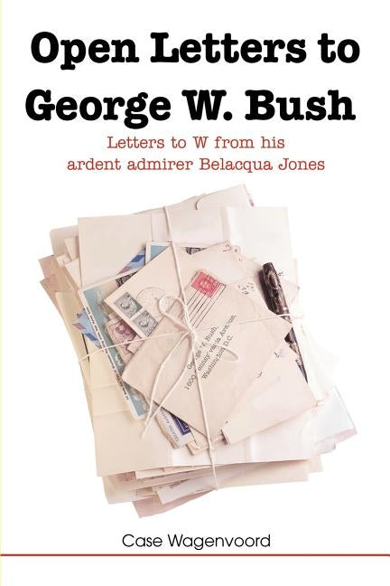 Open Letters to George W. Bush: Letters to W from His Ardent Admirer Belacqua Jones by Wagenvoord, Case