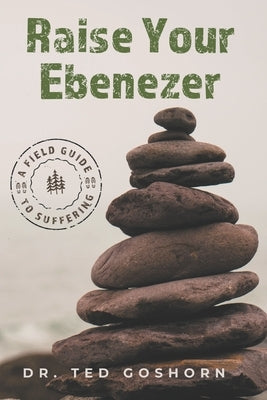 Raise Your Ebenezer: A Field Guide to Suffering by Goshorn, Ted