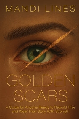 Golden Scars: A Guide for Anyone Ready to Rebuild, Rise and Wear Their Story with Strength by Lines, Mandi