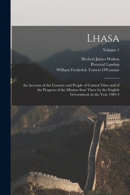 Lhasa: An Account of the Country and People of Central Tibet and of the Progress of the Mission Sent There by the English Gov by Landon, Perceval