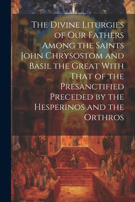 The Divine Liturgies of Our Fathers Among the Saints John Chrysostom and Basil the Great With That of the Presanctified Preceded by the Hesperinos and by Anonymous