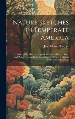 Nature Sketches in Temperate America: A Series of Sketches and Popular Account of Insects, Birds, and Plants, Treated From Some Aspects of Their Evolu by Hancock, Joseph Lane