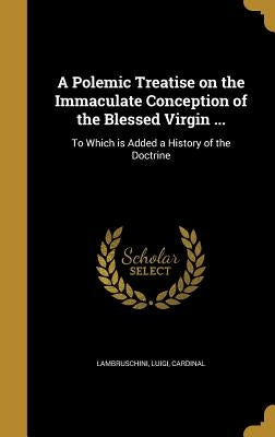 A Polemic Treatise on the Immaculate Conception of the Blessed Virgin ...: To Which is Added a History of the Doctrine by Lambruschini, Luigi Cardinal