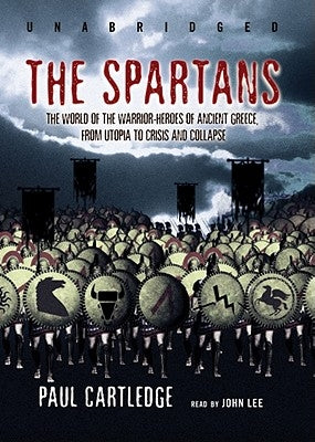 The Spartans: The World of the Warrior-Heroes of Ancient Greece, from Utopia to Crisis and Collapse by Cartledge, Paul
