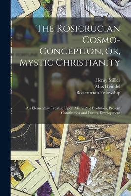 The Rosicrucian Cosmo-conception, or, Mystic Christianity: An Elementary Treatise Upon Man's Past Evolution, Present Constitution and Future Developme by Heindel, Max