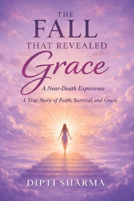 The Fall That Revealed Grace: A Near-Death Experience, A True Story of Faith, Survival, and Grace by Sharma, Dipti