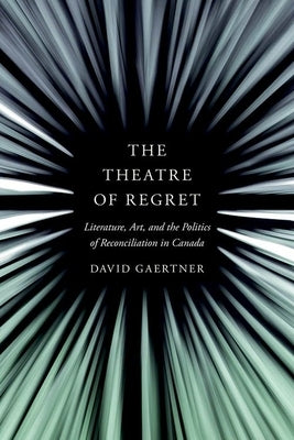 The Theatre of Regret: Literature, Art, and the Politics of Reconciliation in Canada by Gaertner, David