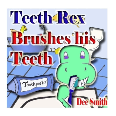 Teeth Rex Brushes his Teeth: A Rhyming Picture Book that encourages kids to brush their teeth and enjoy brushing their teeth by Smith, Dee