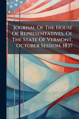 Journal Of The House Of Representatives, Of The State Of Vermont, October Session, 1837 by Anonymous