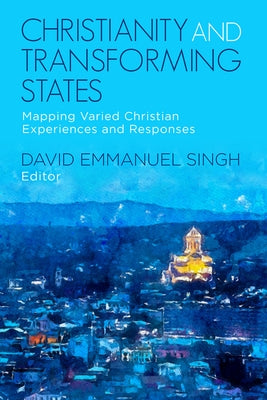 Christianity and Transforming States: Mapping Varied Christian Experiences and Responses by Singh, David Emmanuel