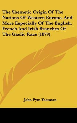 The Shemetic Origin Of The Nations Of Western Europe, And More Especially Of The English, French And Irish Branches Of The Gaelic Race (1879) by Yeatman, John Pym