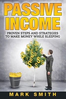 Passive Income: Proven Steps And Strategies to Make Money While Sleeping by Smith, Mark
