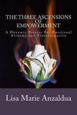 The Three Ascensions Of Empowerment: A Dynamic Process for Emotional Alchemy and Transformation by Anzaldua, Lisa Marie