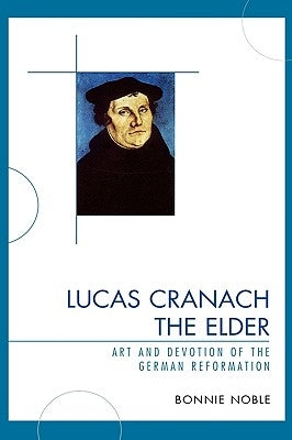 Lucas Cranach the Elder: Art and Devotion of the German Reformation by Noble, Bonnie