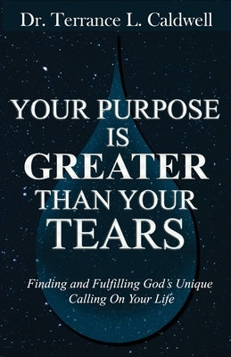 Your Purpose Is Greater Than Your Tears: Finding And Fulfilling God's Unique Calling On Your Life by Caldwell, Terrance L.