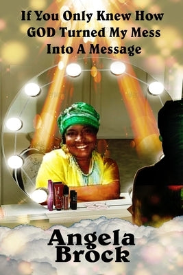If You Only Knew How God Turned My Mess Into A Message by Brock, Angela