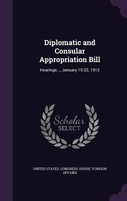 Diplomatic and Consular Appropriation Bill: Hearings..., January 15-22, 1912 by United States Congress House Foreign