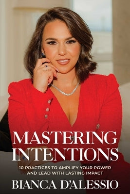 Mastering Intentions: 10 Practices to Amplify Your Power and Lead with Lasting Impact by D'Alessio, Bianca