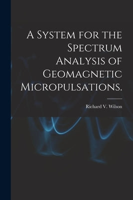 A System for the Spectrum Analysis of Geomagnetic Micropulsations. by Wilson, Richard V.