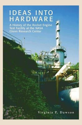 Ideas into Hardware: A History of the Rocket Engine Test Facility at the NASA Glenn Research Center by Dawson, Virginia P.