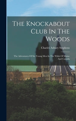 The Knockabout Club In The Woods: The Adventures Of Six Young Men In The Wilds Of Maine And Canada by Stephens, Charles Asbury