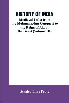 History of India: Mediaval India from the Mohammedon Conquest to the Reign of Akbar the Great (Volume III) by Poole, Stanley Lane