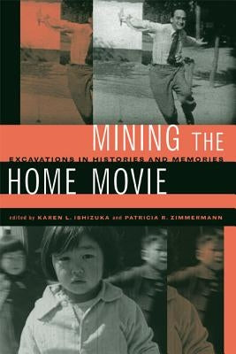 Mining the Home Movie: Excavations in Histories and Memories by Ishizuka, Karen I.