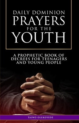 Daily Dominion Prayers for the Youth: A Prophetic Book of Decrees for Teenagers and Young People by Olukoyede, Taiwo