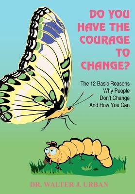 Do You Have the Courage to Change?: The 12 Basic Reasons Why People Don't Change And How You Can by Urban, Walter J.