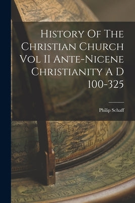 History Of The Christian Church Vol II Ante-Nicene Christianity A D 100-325 by Schaff, Philip