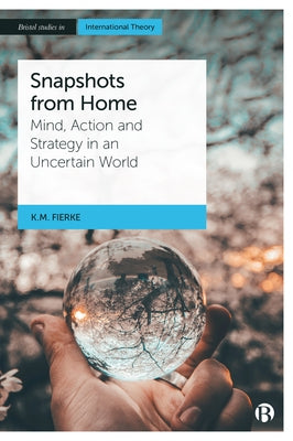 Snapshots from Home: Mind, Action and Strategy in an Uncertain World by M. Fierke, Karin