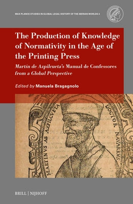The Production of Knowledge of Normativity in the Age of the Printing Press: Martín de Azpilcueta's Manual de Confessores from a Global Perspective by Bragagnolo, Manuela